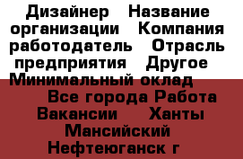 Дизайнер › Название организации ­ Компания-работодатель › Отрасль предприятия ­ Другое › Минимальный оклад ­ 30 000 - Все города Работа » Вакансии   . Ханты-Мансийский,Нефтеюганск г.